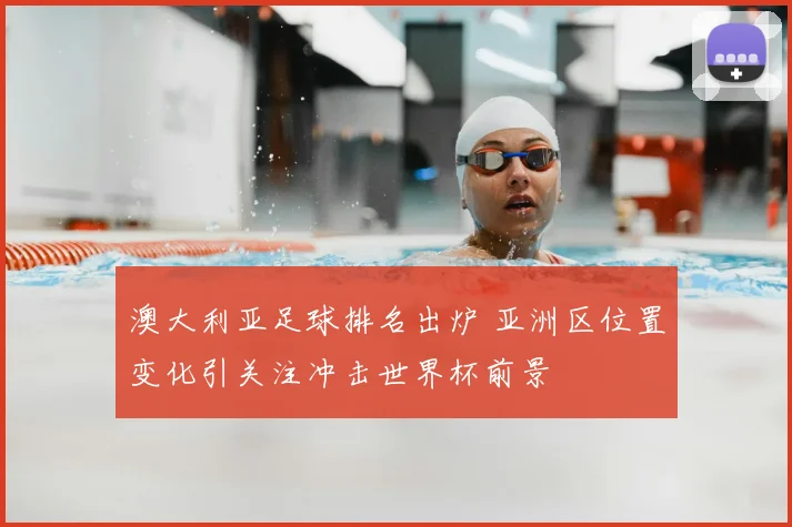 澳大利亚足球排名出炉 亚洲区位置变化引关注冲击世界杯前景