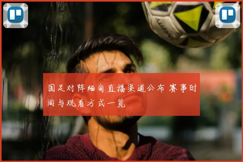 国足对阵缅甸直播渠道公布 赛事时间与观看方式一览