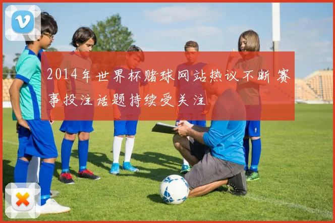 2014年世界杯赌球网站热议不断 赛事投注话题持续受关注