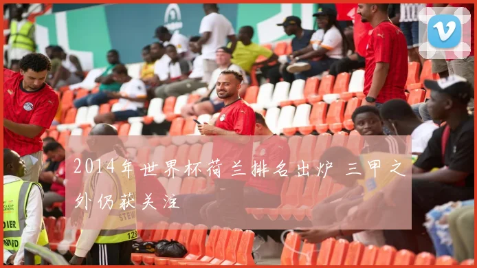 2014年世界杯荷兰排名出炉 三甲之外仍获关注