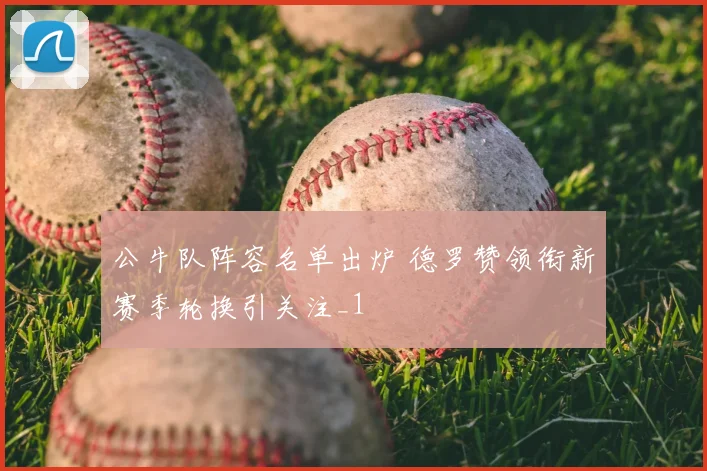 公牛队阵容名单出炉 德罗赞领衔新赛季轮换引关注_1