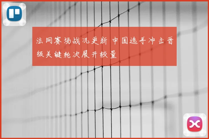 法网赛场战况更新 中国选手冲击晋级关键轮次展开较量