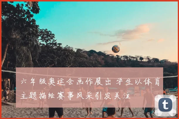 六年级奥运会画作展出 学生以体育主题描绘赛事风采引发关注