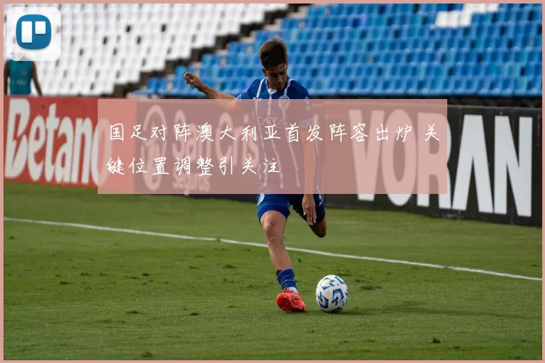 国足对阵澳大利亚首发阵容出炉 关键位置调整引关注