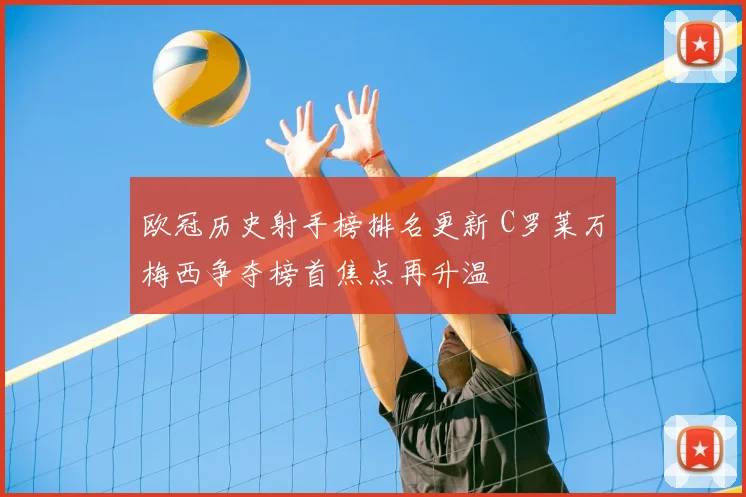 欧冠历史射手榜排名更新 C罗莱万梅西争夺榜首焦点再升温