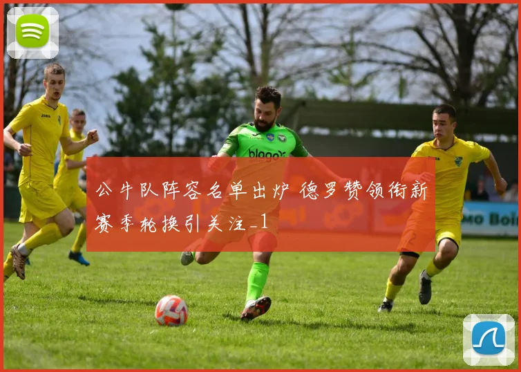 公牛队阵容名单出炉 德罗赞领衔新赛季轮换引关注_1